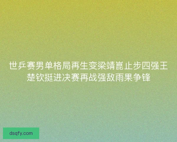 世乒赛男单格局再生变梁靖崑止步四强王楚钦挺进决赛再战强敌雨果争锋