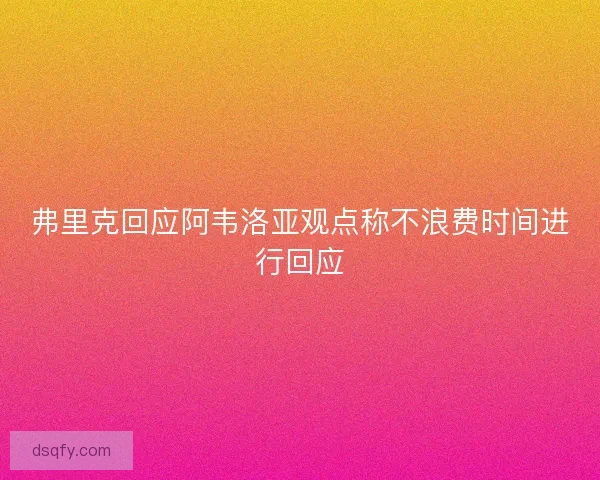 弗里克回应阿韦洛亚观点称不浪费时间进行回应