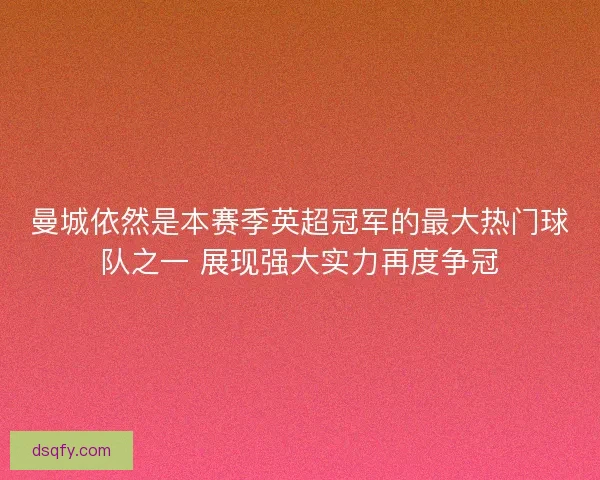 曼城依然是本赛季英超冠军的最大热门球队之一 展现强大实力再度争冠