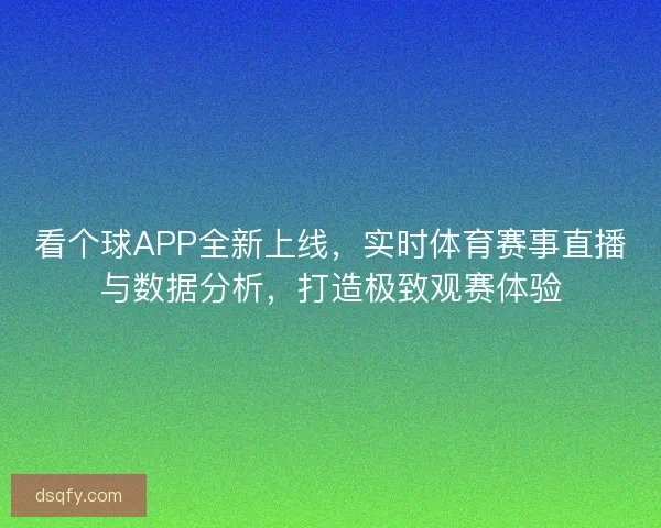 看个球APP全新上线，实时体育赛事直播与数据分析，打造极致观赛体验