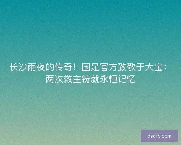 长沙雨夜的传奇！国足官方致敬于大宝：两次救主铸就永恒记忆