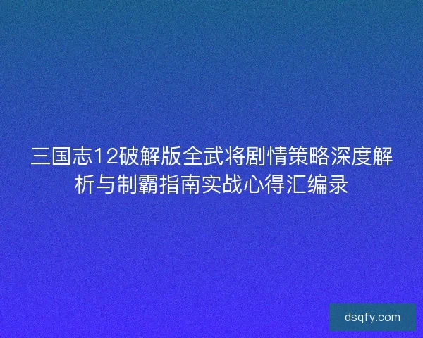三国志12破解版全武将剧情策略深度解析与制霸指南实战心得汇编录