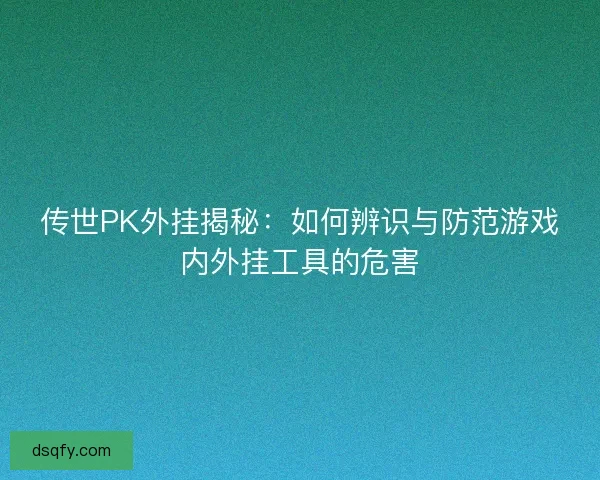 传世PK外挂揭秘：如何辨识与防范游戏内外挂工具的危害