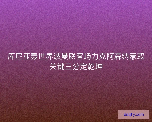 库尼亚轰世界波曼联客场力克阿森纳豪取关键三分定乾坤