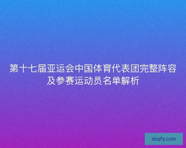 第十七届亚运会中国体育代表团完整阵容及参赛运动员名单解析