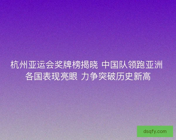 杭州亚运会奖牌榜揭晓 中国队领跑亚洲 各国表现亮眼 力争突破历史新高