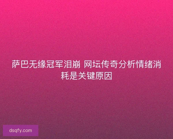 萨巴无缘冠军泪崩 网坛传奇分析情绪消耗是关键原因