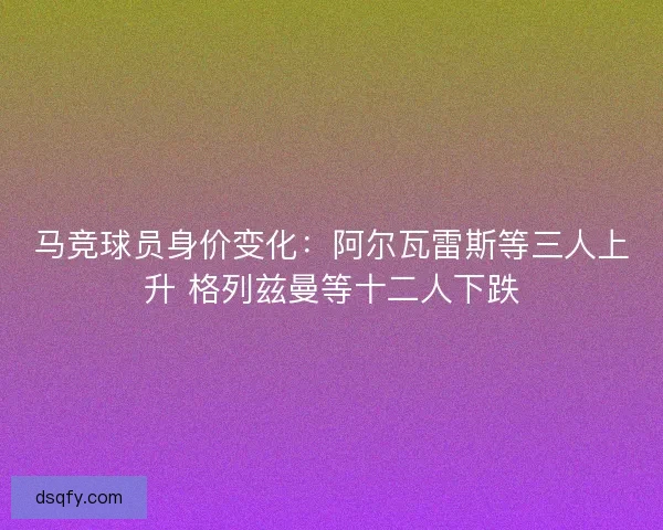 马竞球员身价变化：阿尔瓦雷斯等三人上升 格列兹曼等十二人下跌