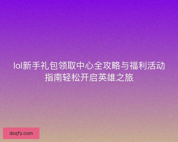 lol新手礼包领取中心全攻略与福利活动指南轻松开启英雄之旅